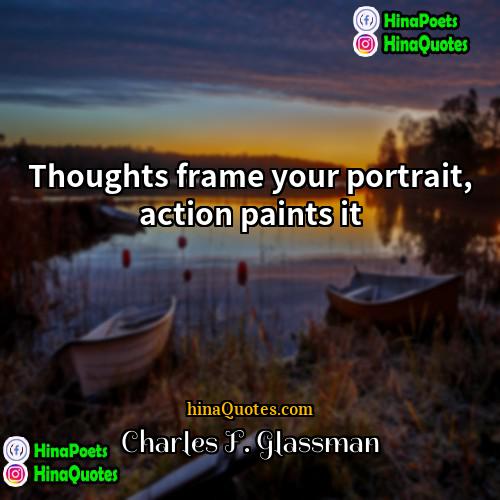 Charles F Glassman Quotes | Thoughts frame your portrait, action paints it.
